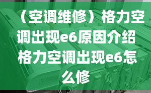 （空调维修）格力空调出现e6原因介绍 格力空调出现e6怎么修