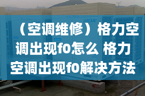 （空调维修）格力空调出现f0怎么 格力空调出现f0解决方法