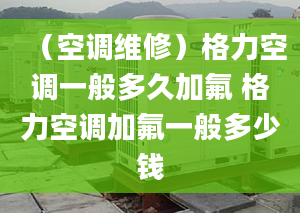 （空调维修）格力空调一般多久加氟 格力空调加氟一般多少钱