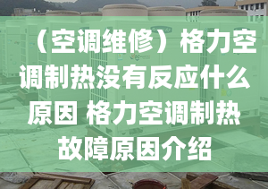 （空调维修）格力空调制热没有反应什么原因 格力空调制热故障原因介绍