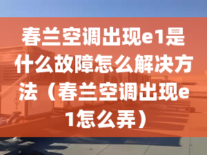 春兰空调出现e1是什么故障怎么解决方法（春兰空调出现e1怎么弄）