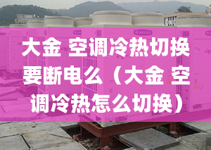 大金 空调冷热切换要断电么（大金 空调冷热怎么切换）