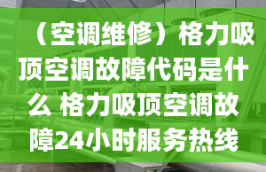 （空调维修）格力吸顶空调故障代码是什么 格力吸顶空调故障24小时服务热线