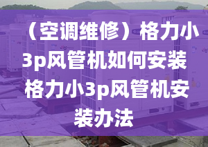 （空调维修）格力小3p风管机如何安装 格力小3p风管机安装办法