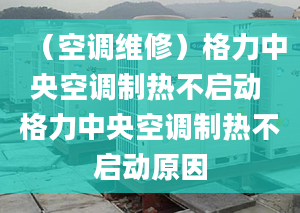 （空调维修）格力中央空调制热不启动 格力中央空调制热不启动原因