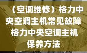 （空调维修）格力中央空调主机常见故障 格力中央空调主机保养方法