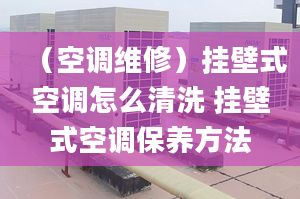 （空调维修）挂壁式空调怎么清洗 挂壁式空调保养方法