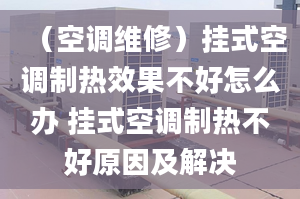 （空调维修）挂式空调制热效果不好怎么办 挂式空调制热不好原因及解决