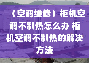 （空调维修）柜机空调不制热怎么办 柜机空调不制热的解决方法