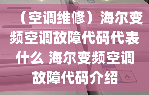 （空调维修）海尔变频空调故障代码代表什么 海尔变频空调故障代码介绍