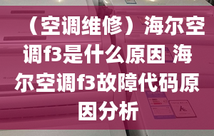 （空调维修）海尔空调f3是什么原因 海尔空调f3故障代码原因分析