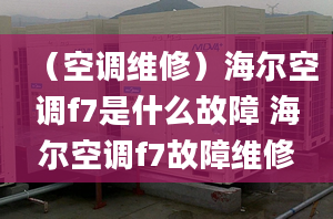 （空调维修）海尔空调f7是什么故障 海尔空调f7故障维修