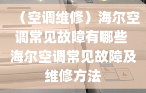 （空调维修）海尔空调常见故障有哪些 海尔空调常见故障及维修方法