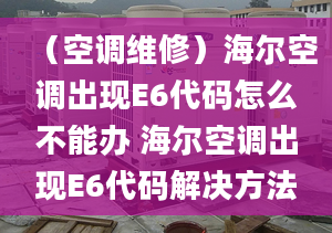 （空调维修）海尔空调出现E6代码怎么不能办 海尔空调出现E6代码解决方法