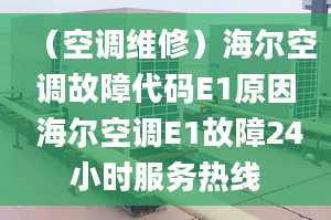 （空调维修）海尔空调故障代码E1原因 海尔空调E1故障24小时服务热线