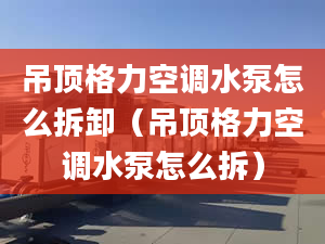 吊顶格力空调水泵怎么拆卸（吊顶格力空调水泵怎么拆）