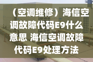 （空调维修）海信空调故障代码E9什么意思 海信空调故障代码E9处理方法