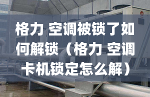 格力 空调被锁了如何解锁（格力 空调卡机锁定怎么解）