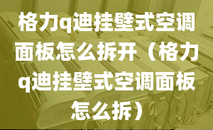 格力q迪挂壁式空调面板怎么拆开（格力q迪挂壁式空调面板怎么拆）