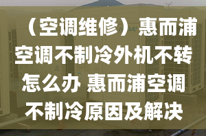 （空调维修）惠而浦空调不制冷外机不转怎么办 惠而浦空调不制冷原因及解决