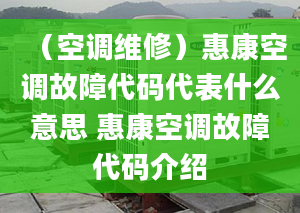 （空调维修）惠康空调故障代码代表什么意思 惠康空调故障代码介绍