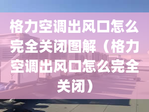 格力空调出风口怎么完全关闭图解（格力空调出风口怎么完全关闭）