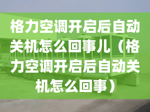 格力空调开启后自动关机怎么回事儿（格力空调开启后自动关机怎么回事）