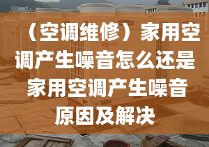 （空调维修）家用空调产生噪音怎么还是 家用空调产生噪音原因及解决