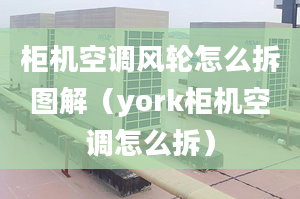 柜机空调风轮怎么拆图解（york柜机空调怎么拆）