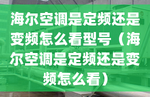 海尔空调是定频还是变频怎么看型号（海尔空调是定频还是变频怎么看）