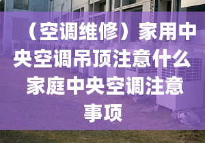 （空调维修）家用中央空调吊顶注意什么 家庭中央空调注意事项