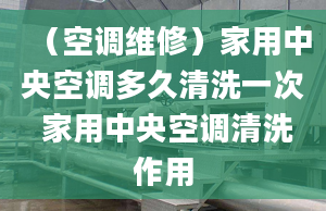 （空调维修）家用中央空调多久清洗一次 家用中央空调清洗作用