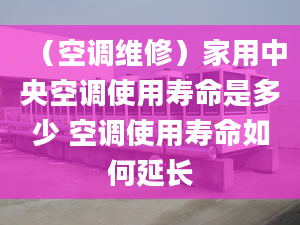 （空调维修）家用中央空调使用寿命是多少 空调使用寿命如何延长