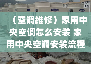 （空调维修）家用中央空调怎么安装 家用中央空调安装流程