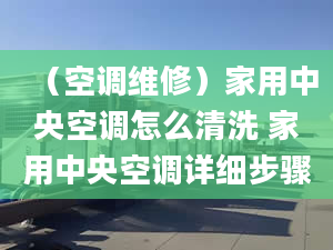 （空调维修）家用中央空调怎么清洗 家用中央空调详细步骤