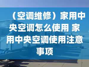 （空调维修）家用中央空调怎么使用 家用中央空调使用注意事项