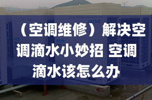 （空调维修）解决空调滴水小妙招 空调滴水该怎么办