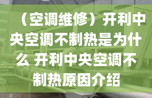 （空调维修）开利中央空调不制热是为什么 开利中央空调不制热原因介绍