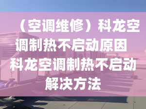 （空调维修）科龙空调制热不启动原因 科龙空调制热不启动解决方法