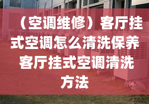 （空调维修）客厅挂式空调怎么清洗保养 客厅挂式空调清洗方法