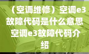 （空调维修）空调e3故障代码是什么意思 空调e3故障代码介绍