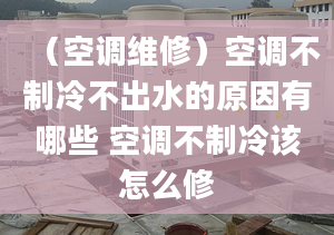 （空调维修）空调不制冷不出水的原因有哪些 空调不制冷该怎么修