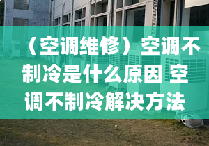 （空调维修）空调不制冷是什么原因 空调不制冷解决方法