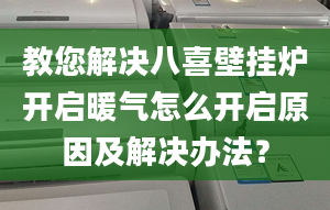 教您解决八喜壁挂炉开启暖气怎么开启原因及解决办法？