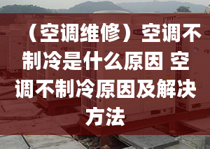 （空调维修）空调不制冷是什么原因 空调不制冷原因及解决方法