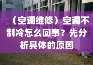 （空调维修）空调不制冷怎么回事？先分析具体的原因