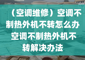 （空调维修）空调不制热外机不转怎么办 空调不制热外机不转解决办法