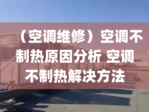 （空调维修）空调不制热原因分析 空调不制热解决方法