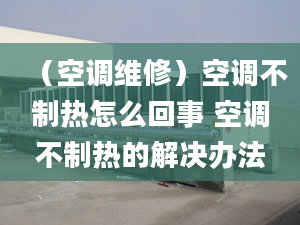 （空调维修）空调不制热怎么回事 空调不制热的解决办法