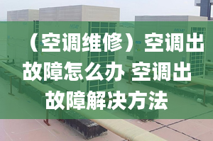 （空调维修）空调出故障怎么办 空调出故障解决方法